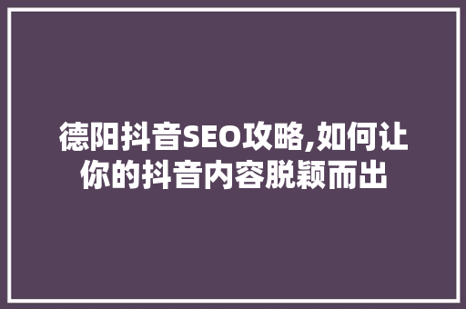 德阳抖音SEO攻略,如何让你的抖音内容脱颖而出