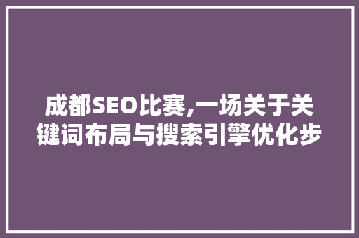 成都SEO比赛,一场关于关键词布局与搜索引擎优化步骤的盛宴