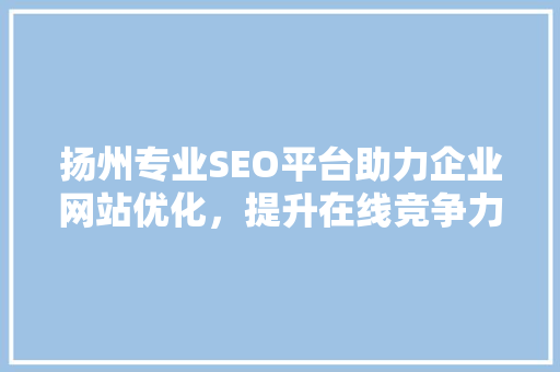 扬州专业SEO平台助力企业网站优化，提升在线竞争力