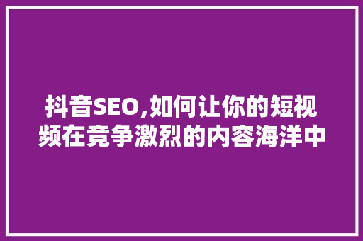 抖音SEO,如何让你的短视频在竞争激烈的内容海洋中脱颖而出