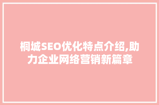 桐城SEO优化特点介绍,助力企业网络营销新篇章