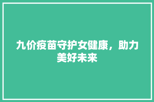 九价疫苗守护女健康，助力美好未来