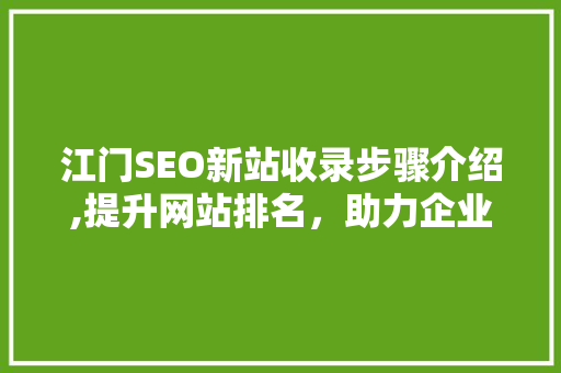 江门SEO新站收录步骤介绍,提升网站排名，助力企业腾飞