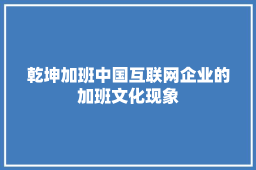 乾坤加班中国互联网企业的加班文化现象