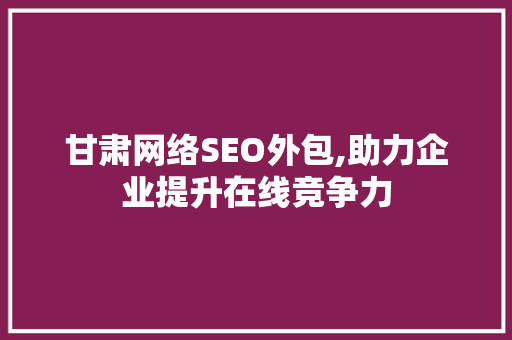甘肃网络SEO外包,助力企业提升在线竞争力