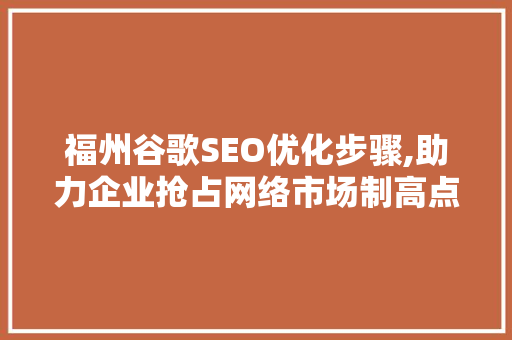 福州谷歌SEO优化步骤,助力企业抢占网络市场制高点