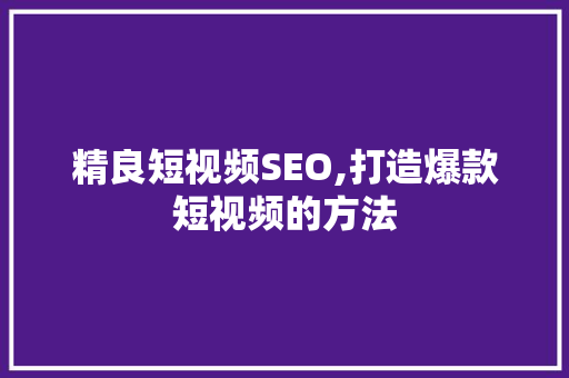 精良短视频SEO,打造爆款短视频的方法