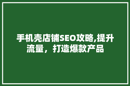 手机壳店铺SEO攻略,提升流量，打造爆款产品