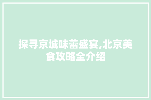 探寻京城味蕾盛宴,北京美食攻略全介绍