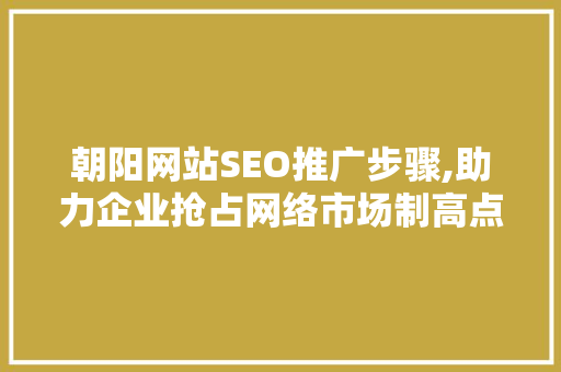 朝阳网站SEO推广步骤,助力企业抢占网络市场制高点