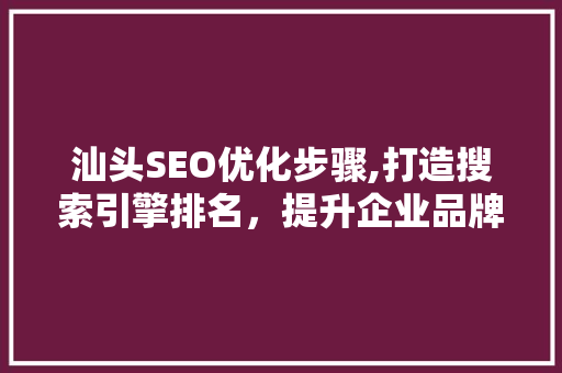 汕头SEO优化步骤,打造搜索引擎排名，提升企业品牌影响力