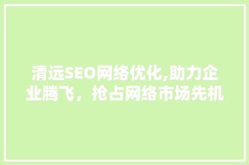 清远SEO网络优化,助力企业腾飞，抢占网络市场先机
