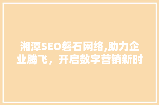 湘潭SEO磐石网络,助力企业腾飞，开启数字营销新时代