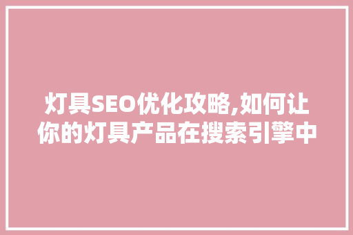 灯具SEO优化攻略,如何让你的灯具产品在搜索引擎中脱颖而出