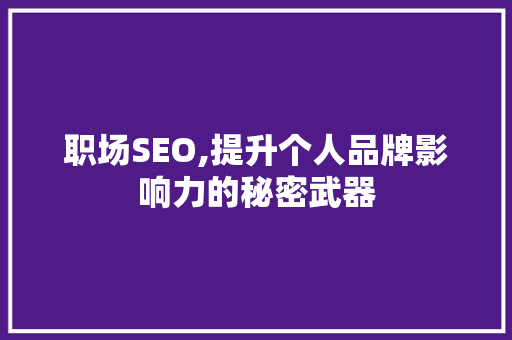 职场SEO,提升个人品牌影响力的秘密武器