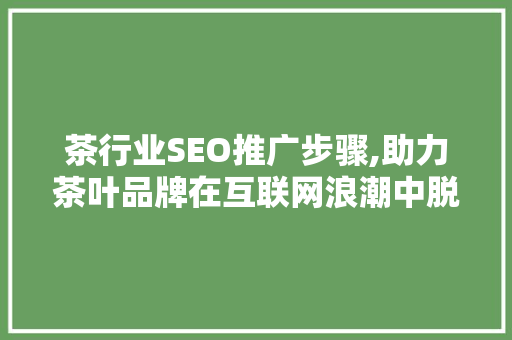 茶行业SEO推广步骤,助力茶叶品牌在互联网浪潮中脱颖而出