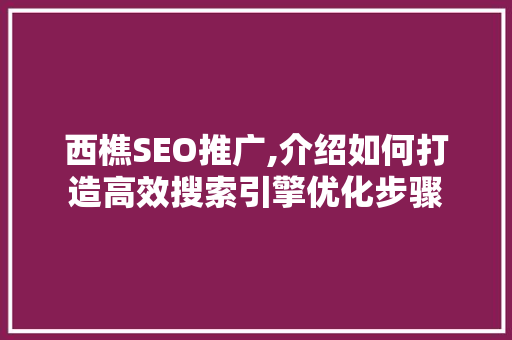 西樵SEO推广,介绍如何打造高效搜索引擎优化步骤