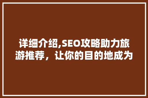 详细介绍,SEO攻略助力旅游推荐，让你的目的地成为热门打卡地！