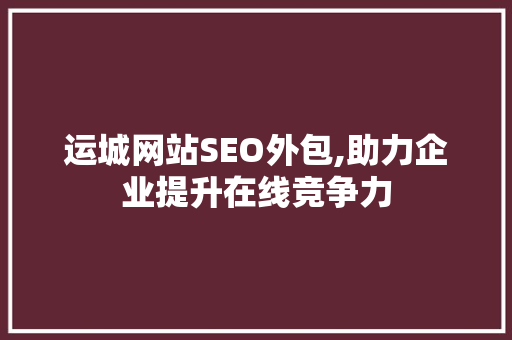 运城网站SEO外包,助力企业提升在线竞争力