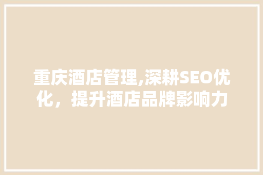 重庆酒店管理,深耕SEO优化，提升酒店品牌影响力