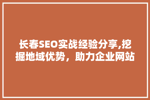 长春SEO实战经验分享,挖掘地域优势，助力企业网站优化