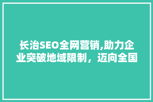 长治SEO全网营销,助力企业突破地域限制，迈向全国市场