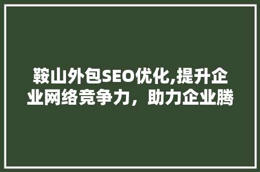 鞍山外包SEO优化,提升企业网络竞争力，助力企业腾飞
