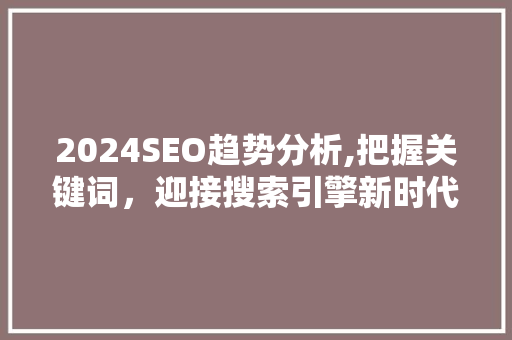 2024SEO趋势分析,把握关键词，迎接搜索引擎新时代
