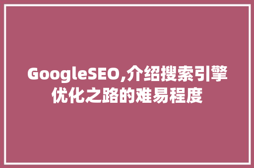 GoogleSEO,介绍搜索引擎优化之路的难易程度