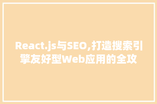 React.js与SEO,打造搜索引擎友好型Web应用的全攻略