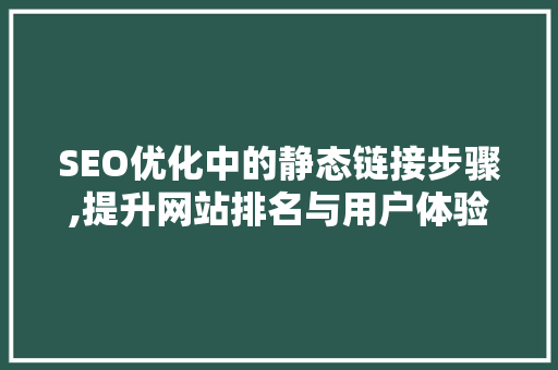 SEO优化中的静态链接步骤,提升网站排名与用户体验的关键