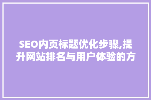 SEO内页标题优化步骤,提升网站排名与用户体验的方法