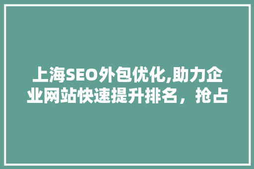 上海SEO外包优化,助力企业网站快速提升排名，抢占互联网市场先机