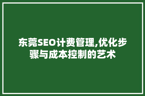东莞SEO计费管理,优化步骤与成本控制的艺术