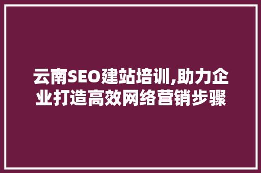 云南SEO建站培训,助力企业打造高效网络营销步骤