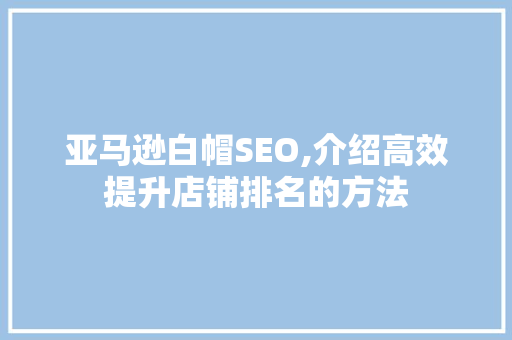 亚马逊白帽SEO,介绍高效提升店铺排名的方法