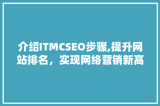介绍ITMCSEO步骤,提升网站排名，实现网络营销新高度