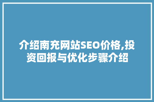 介绍南充网站SEO价格,投资回报与优化步骤介绍
