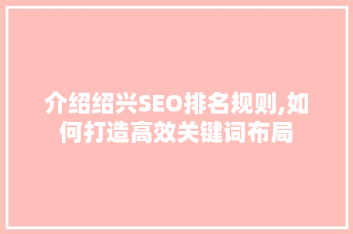 介绍绍兴SEO排名规则,如何打造高效关键词布局
