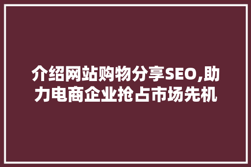 介绍网站购物分享SEO,助力电商企业抢占市场先机