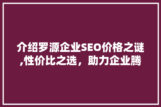 介绍罗源企业SEO价格之谜,性价比之选，助力企业腾飞