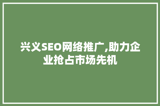兴义SEO网络推广,助力企业抢占市场先机