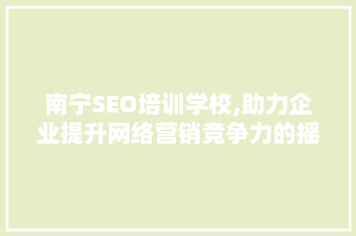 南宁SEO培训学校,助力企业提升网络营销竞争力的摇篮