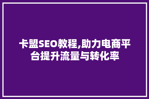 卡盟SEO教程,助力电商平台提升流量与转化率