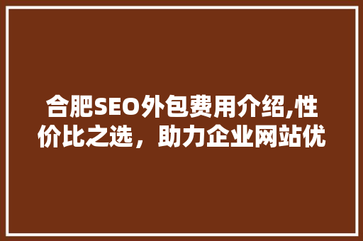 合肥SEO外包费用介绍,性价比之选，助力企业网站优化