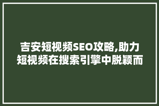 吉安短视频SEO攻略,助力短视频在搜索引擎中脱颖而出