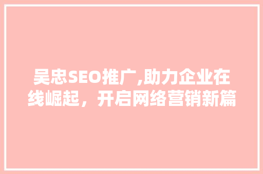 吴忠SEO推广,助力企业在线崛起，开启网络营销新篇章