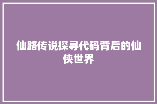 仙路传说探寻代码背后的仙侠世界