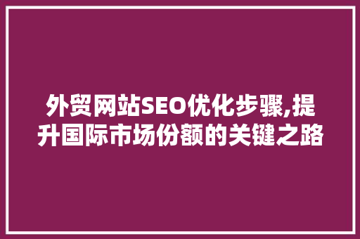 外贸网站SEO优化步骤,提升国际市场份额的关键之路