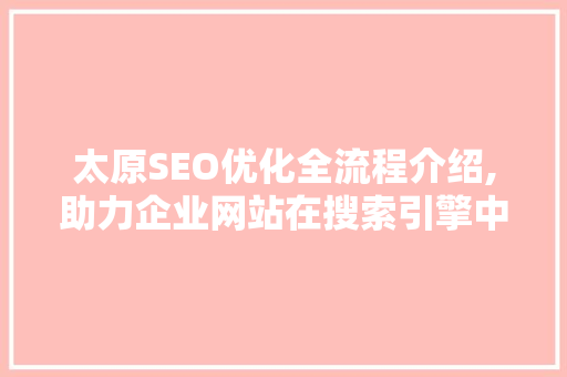 太原SEO优化全流程介绍,助力企业网站在搜索引擎中脱颖而出